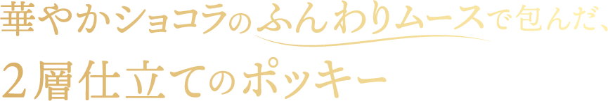 華やかショコラのふんわりムースで包んだ、2層仕立てのポッキー　華やかなペルー産カカオ使用※カカオマス中35%使用