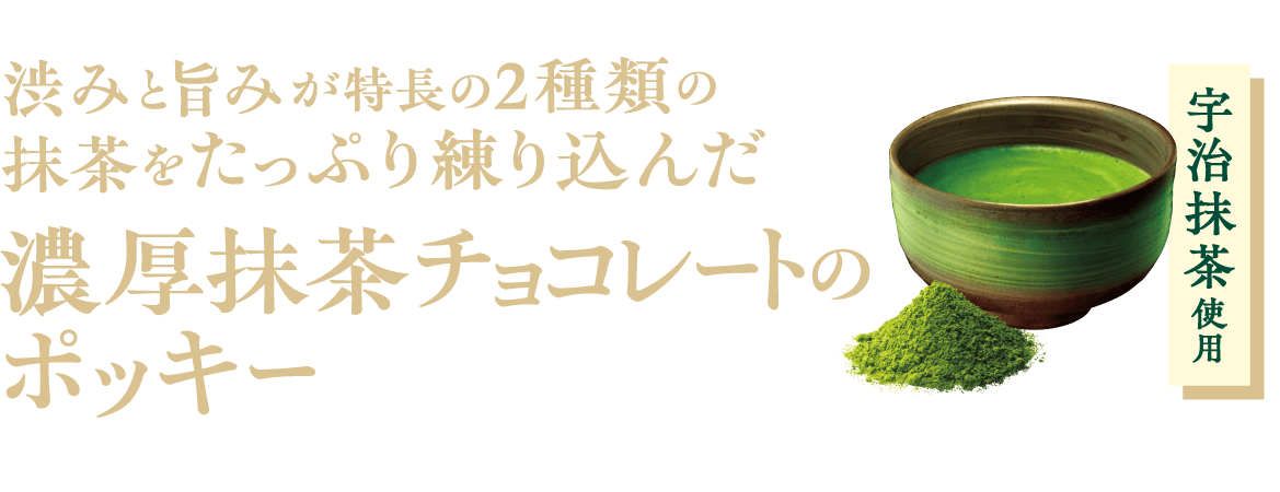 渋みと旨みが特長の2種類の抹茶をたっぷり練り込んだ、濃厚抹茶チョコレートのポッキー。宇治抹茶使用